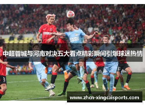 中超蓉城与河南对决五大看点精彩瞬间引爆球迷热情