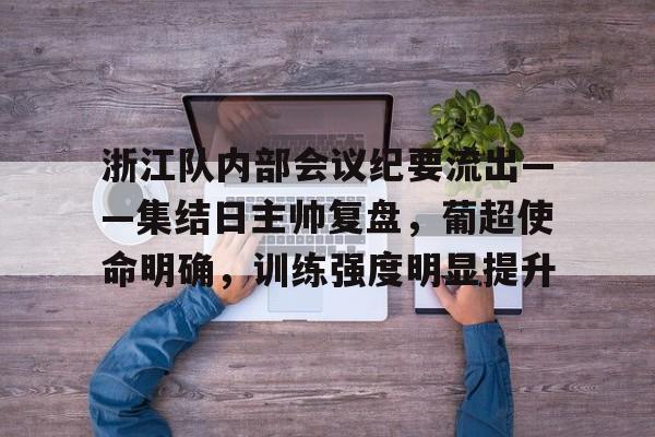 杏彩体育官网-浙江队内部会议纪要流出——集结日主帅复盘，葡超使命明确，训练强度明显提升的简单介绍